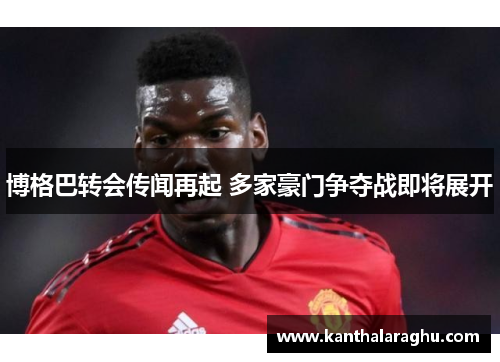 博格巴转会传闻再起 多家豪门争夺战即将展开 博格巴转会传闻再起 多家豪门争夺战即将展开