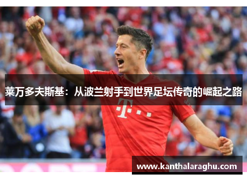 莱万多夫斯基：从波兰射手到世界足坛传奇的崛起之路