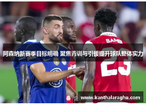 阿森纳新赛季目标明确 聚焦青训与引援提升球队整体实力